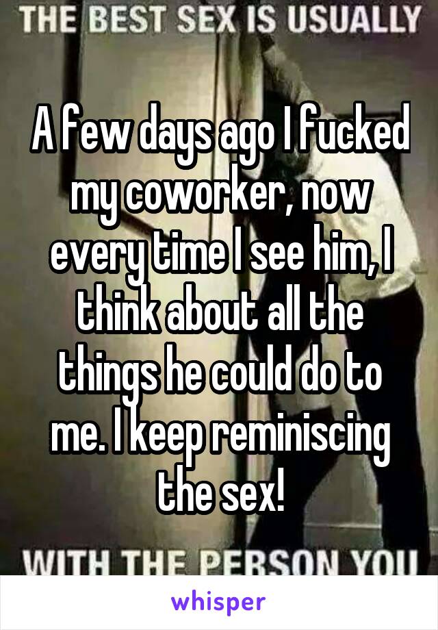 A few days ago I fucked my coworker, now every time I see him, I think about all the things he could do to me. I keep reminiscing the sex!