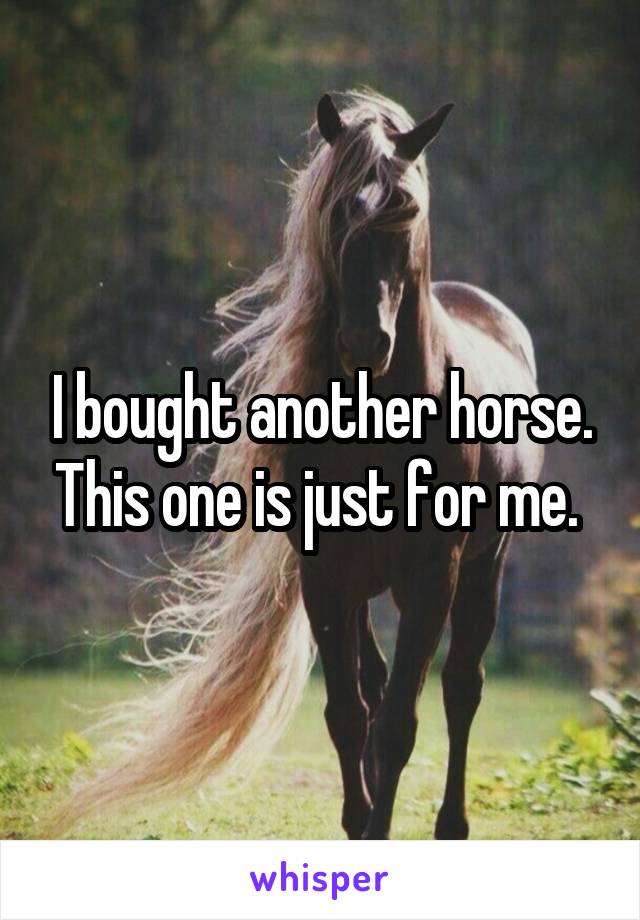 I bought another horse. This one is just for me. 