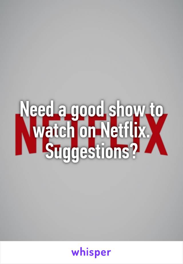 Need a good show to watch on Netflix. Suggestions?