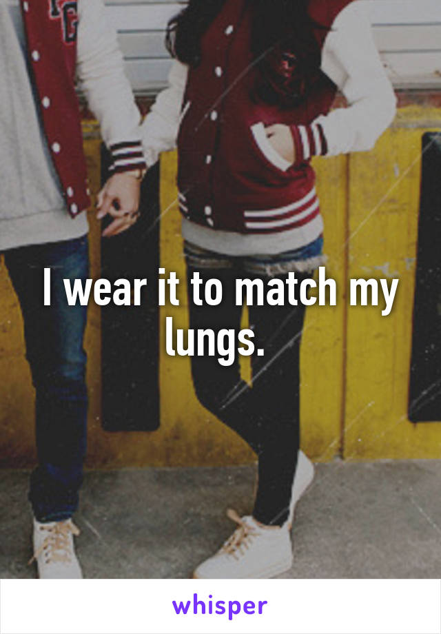 I wear it to match my lungs. 