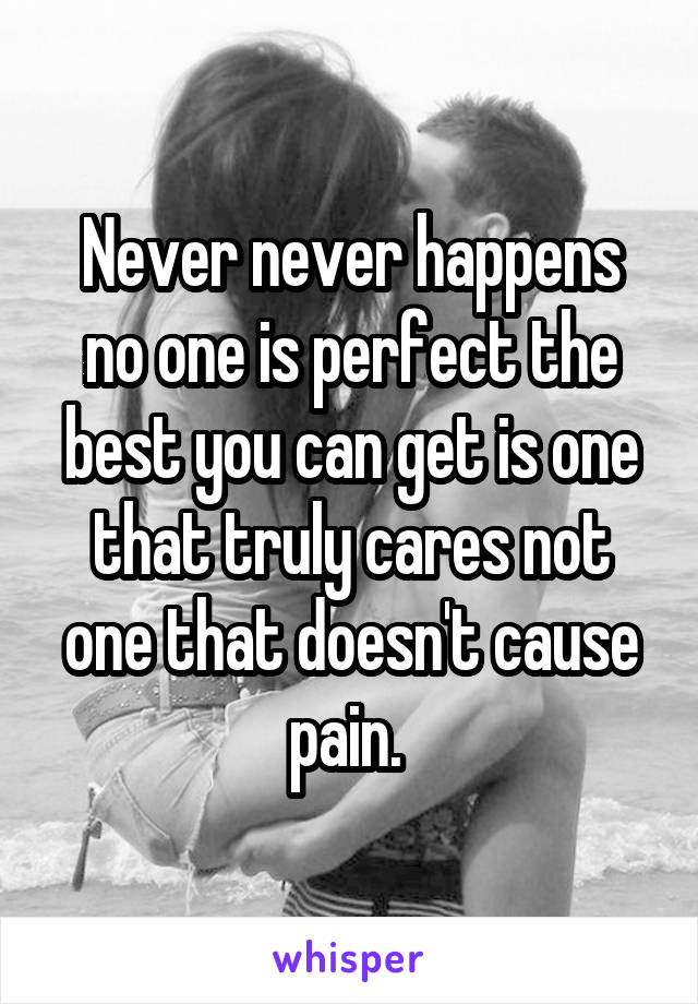 Never never happens no one is perfect the best you can get is one that truly cares not one that doesn't cause pain. 