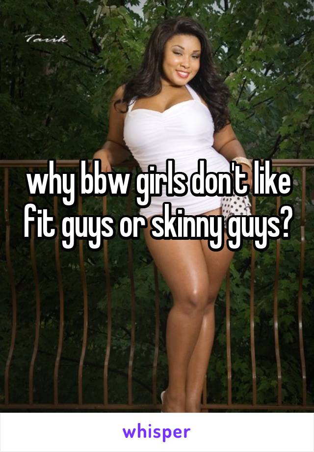 why bbw girls don't like fit guys or skinny guys? 
