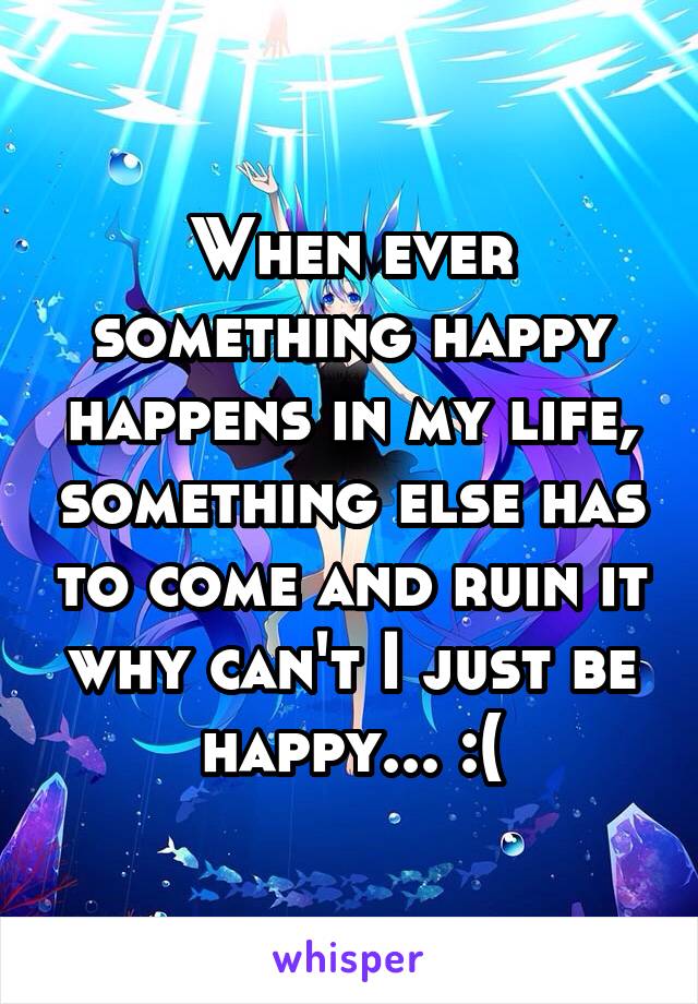 When ever something happy happens in my life, something else has to come and ruin it why can't I just be happy... :(