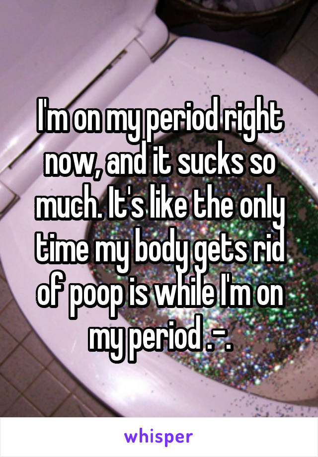 I'm on my period right now, and it sucks so much. It's like the only time my body gets rid of poop is while I'm on my period .-.