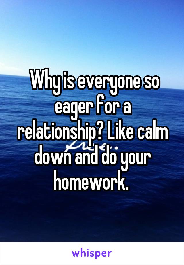  Why is everyone so eager for a relationship? Like calm down and do your homework. 