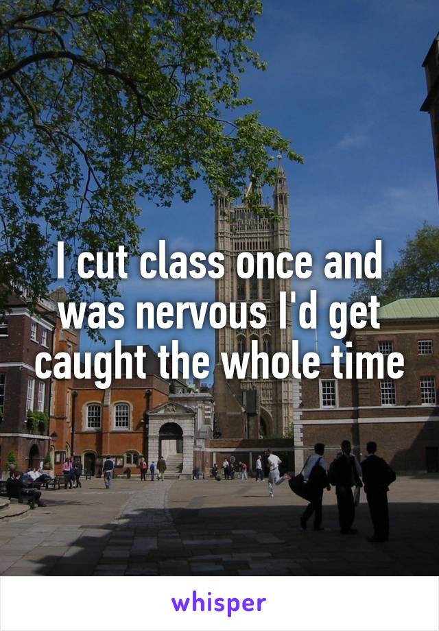 I cut class once and was nervous I'd get caught the whole time