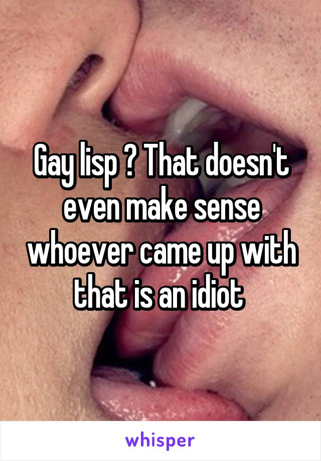 Gay lisp ? That doesn't even make sense whoever came up with that is an idiot 