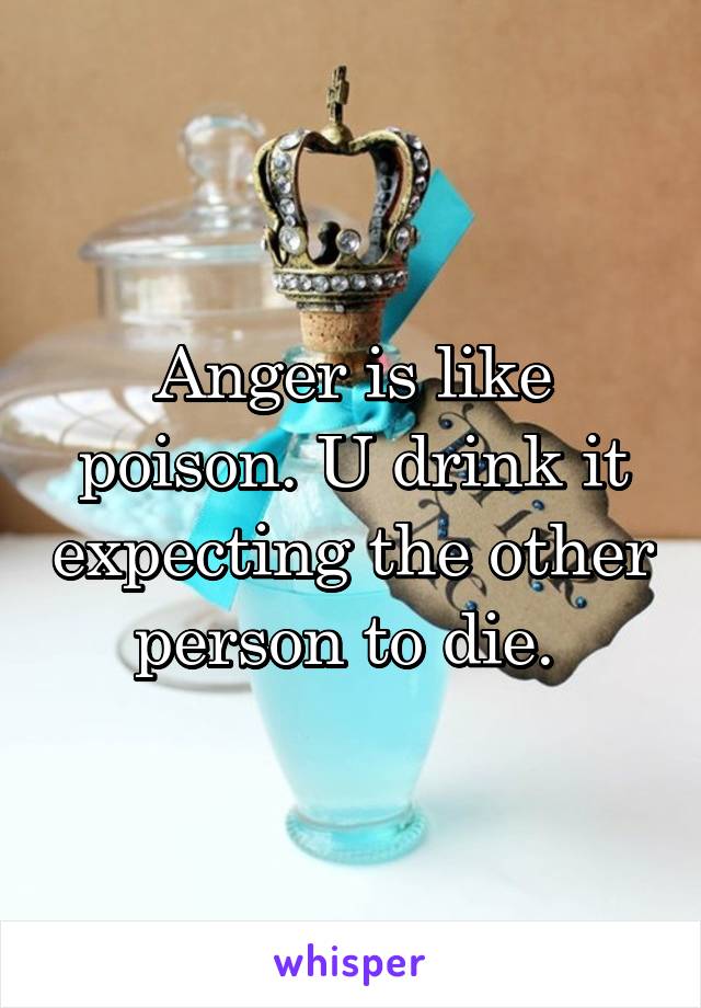 Anger is like poison. U drink it expecting the other person to die. 