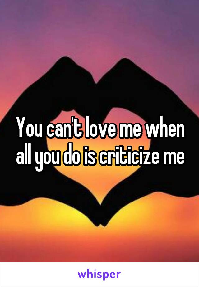 You can't love me when all you do is criticize me