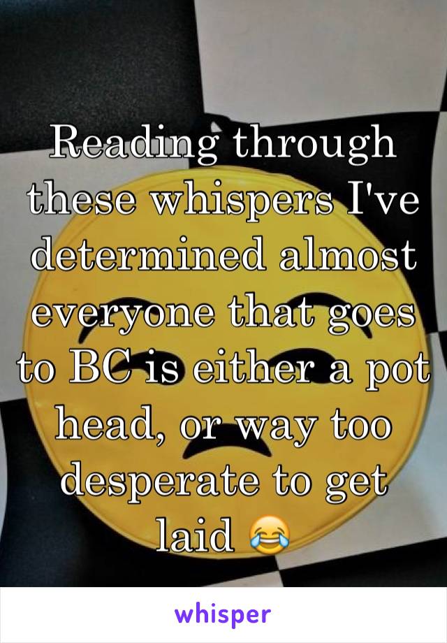 Reading through these whispers I've determined almost everyone that goes to BC is either a pot head, or way too desperate to get laid 😂
