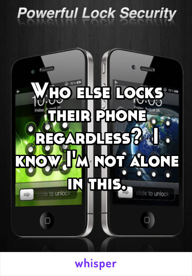 Who else locks their phone regardless?  I know I'm not alone in this.