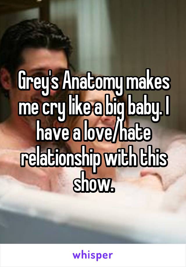 Grey's Anatomy makes me cry like a big baby. I have a love/hate relationship with this show.