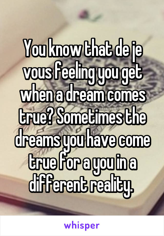 You know that de je vous feeling you get when a dream comes true? Sometimes the dreams you have come true for a you in a different reality. 