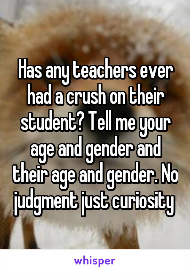 Has any teachers ever had a crush on their student? Tell me your age and gender and their age and gender. No judgment just curiosity 