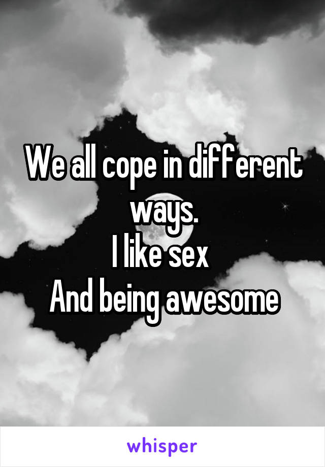 We all cope in different ways.
I like sex 
And being awesome