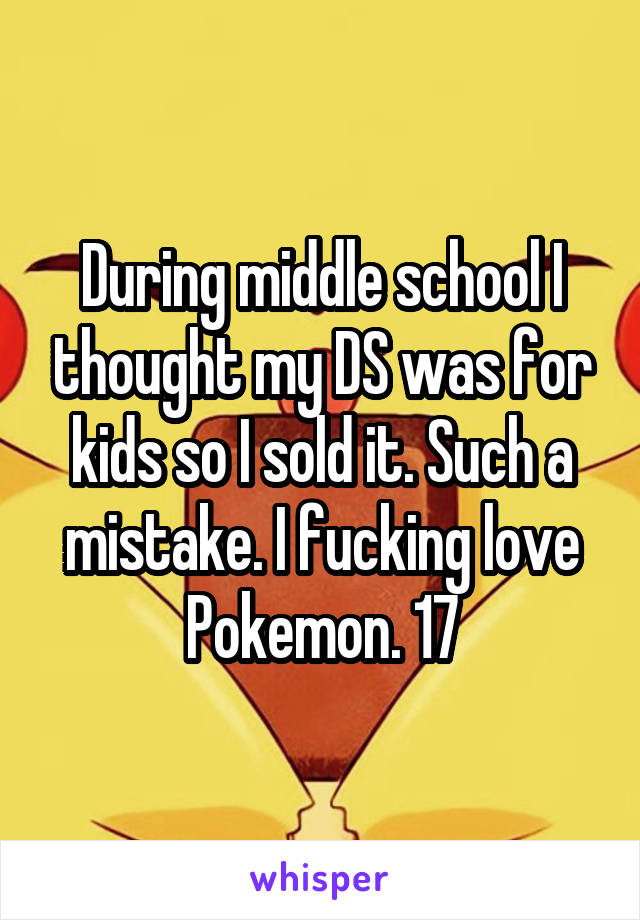 During middle school I thought my DS was for kids so I sold it. Such a mistake. I fucking love Pokemon. 17