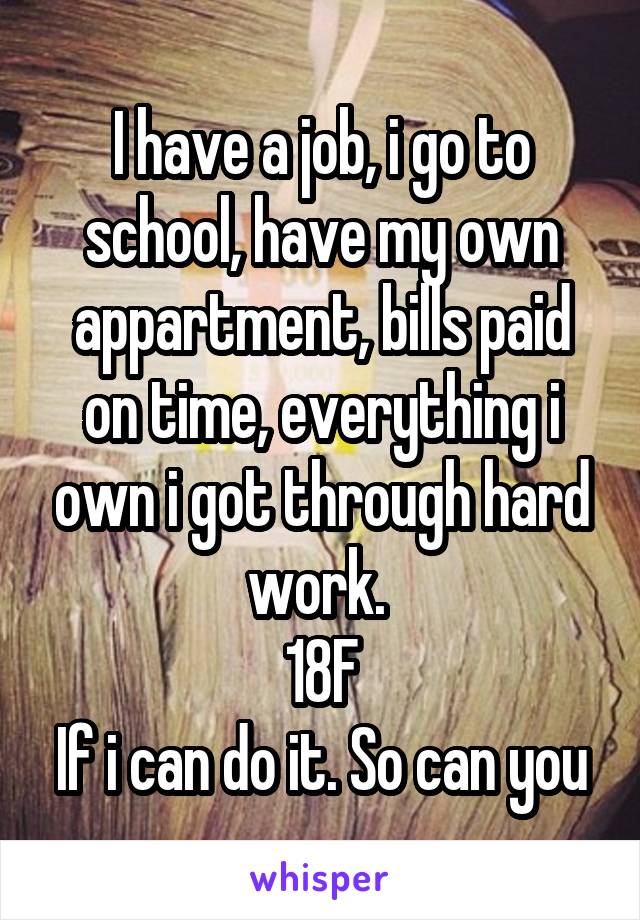 I have a job, i go to school, have my own appartment, bills paid on time, everything i own i got through hard work. 
18F
If i can do it. So can you