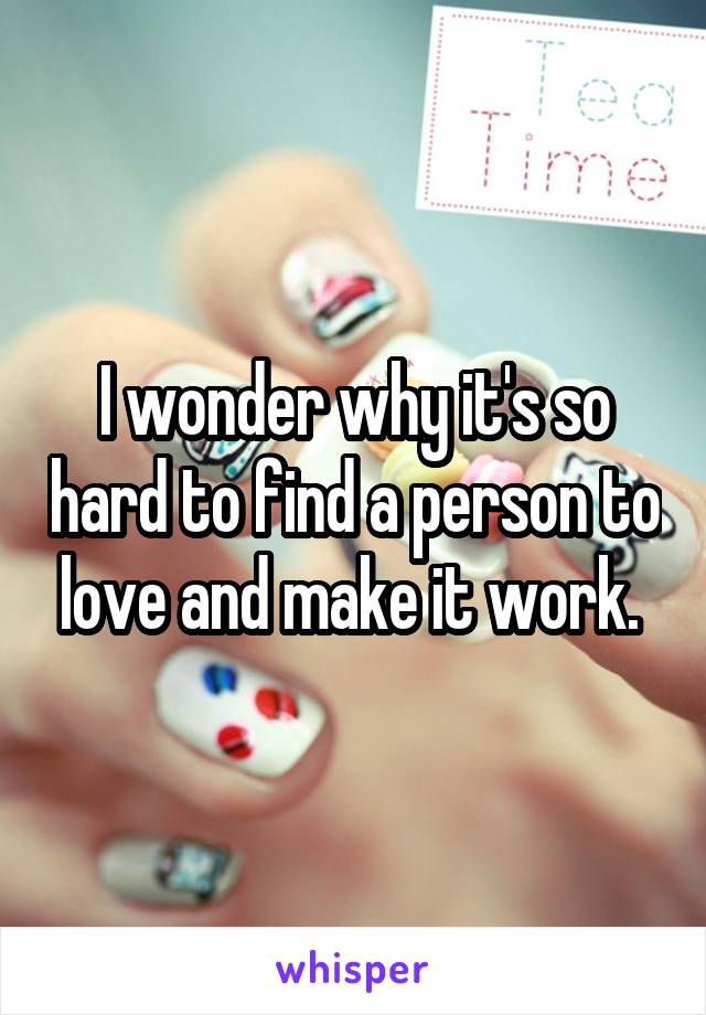 I wonder why it's so hard to find a person to love and make it work. 