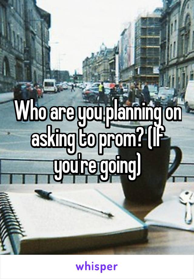Who are you planning on asking to prom? (If you're going)