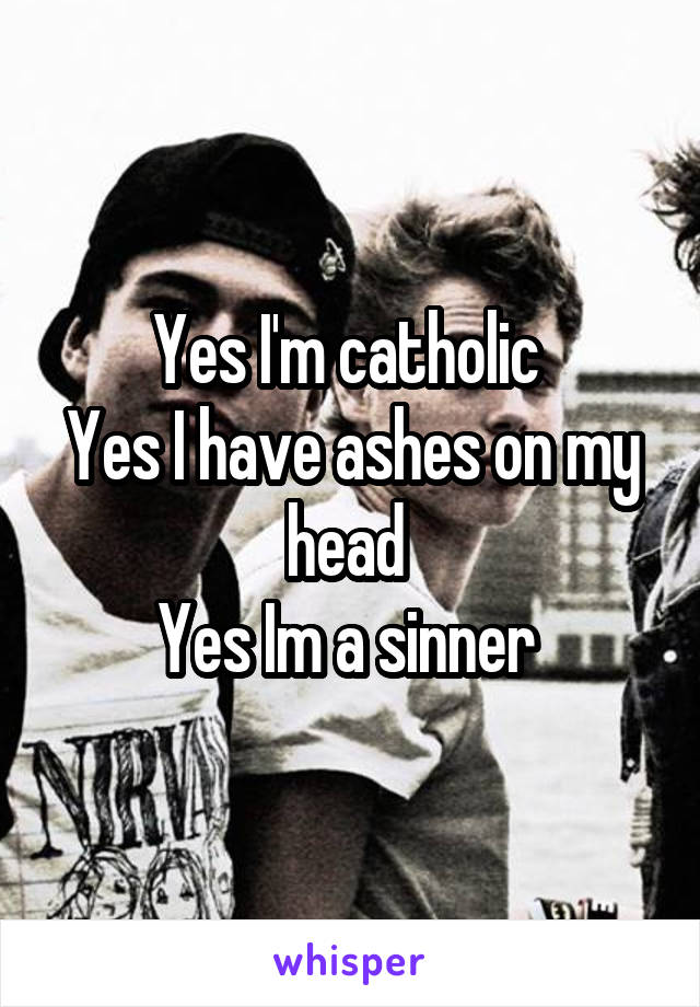 Yes I'm catholic 
Yes I have ashes on my head 
Yes Im a sinner 