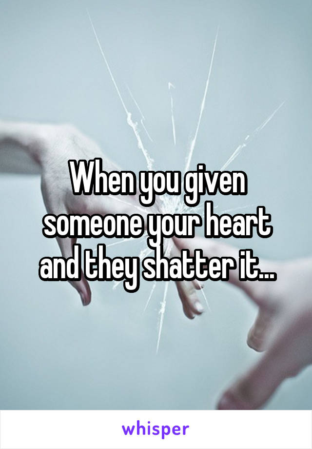 When you given someone your heart and they shatter it...