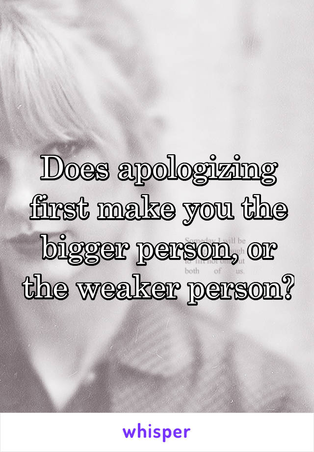 Does apologizing first make you the bigger person, or the weaker person?