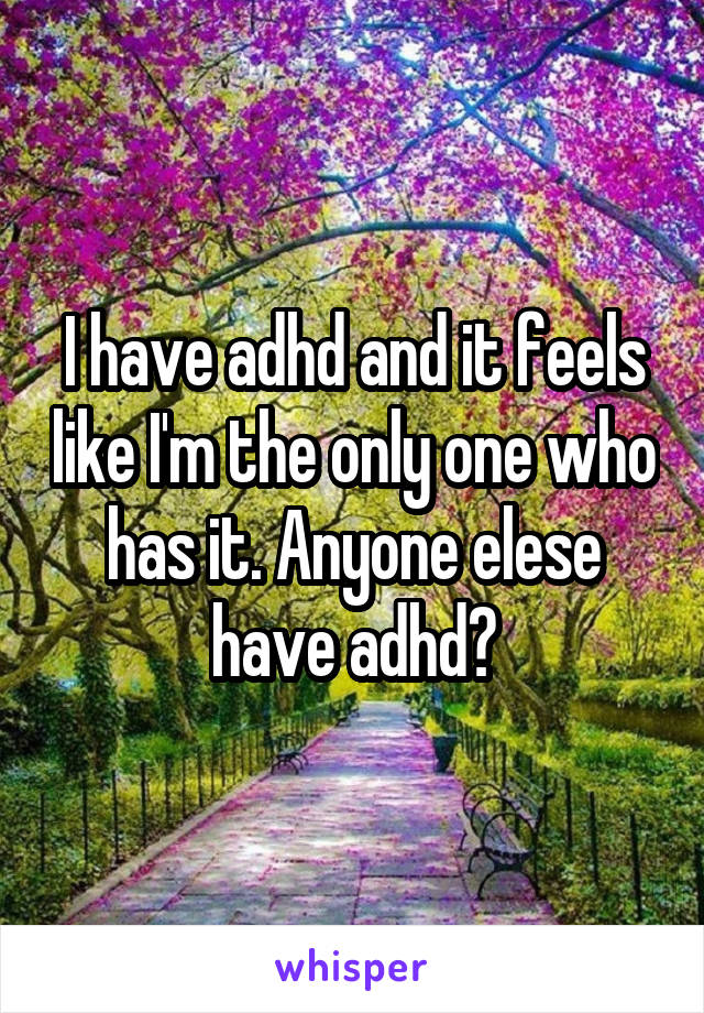 I have adhd and it feels like I'm the only one who has it. Anyone elese have adhd?