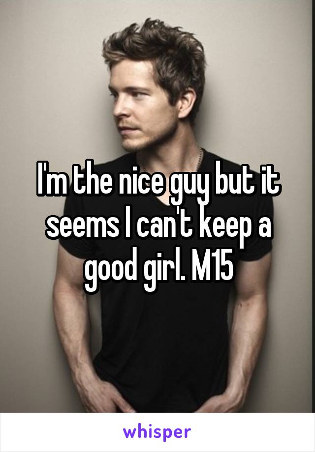 I'm the nice guy but it seems I can't keep a good girl. M15