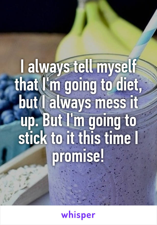 I always tell myself that I'm going to diet, but I always mess it up. But I'm going to stick to it this time I promise!