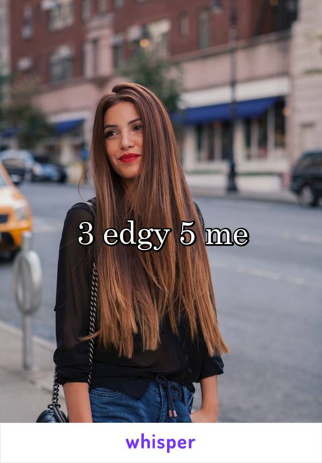 3 edgy 5 me