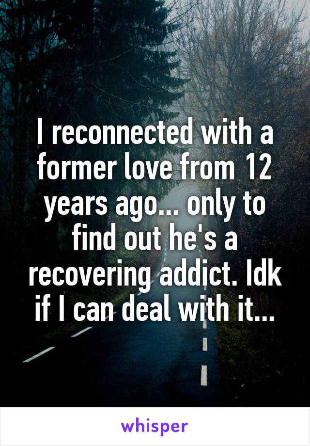 I reconnected with a former love from 12 years ago... only to find out he's a recovering addict. Idk if I can deal with it...