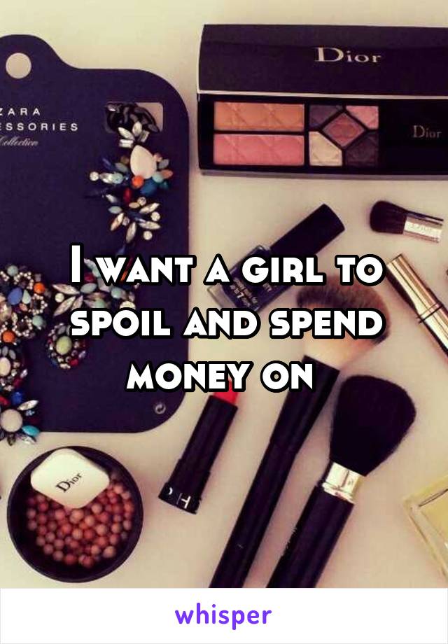 I want a girl to spoil and spend money on 