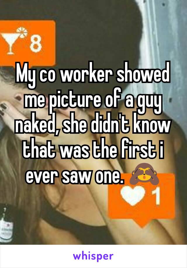 My co worker showed me picture of a guy naked, she didn't know that was the first i ever saw one. 🙈