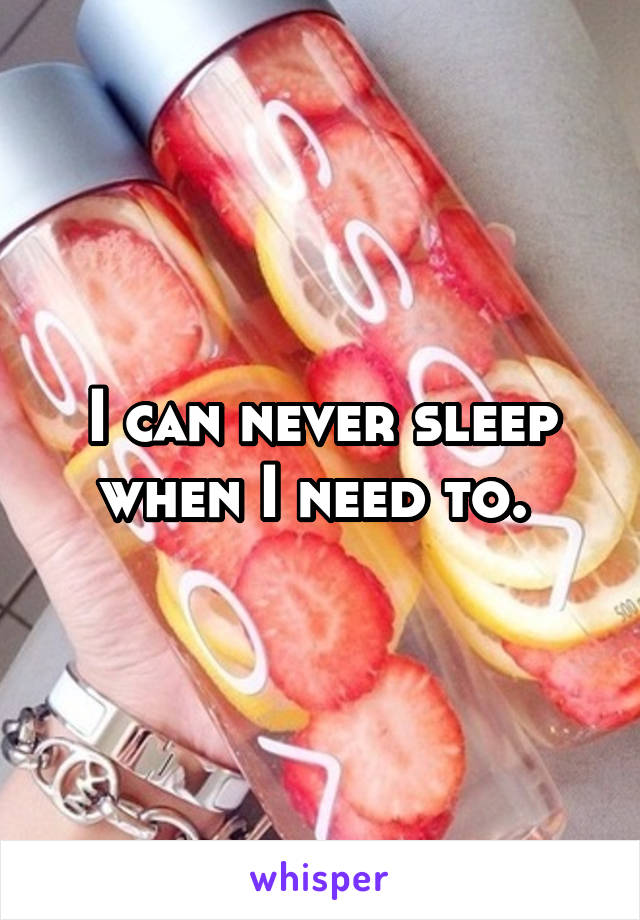I can never sleep when I need to. 