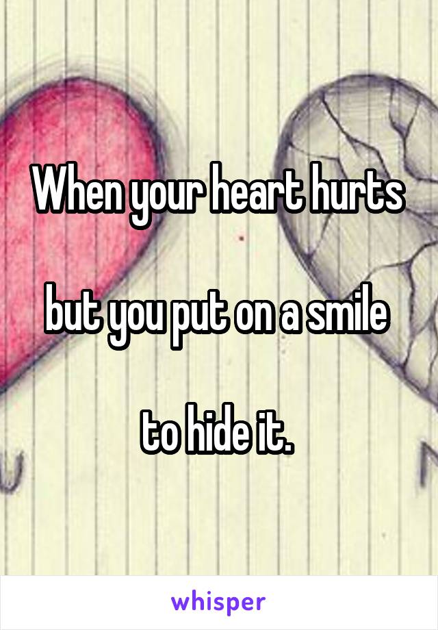 When your heart hurts 

but you put on a smile 

to hide it. 