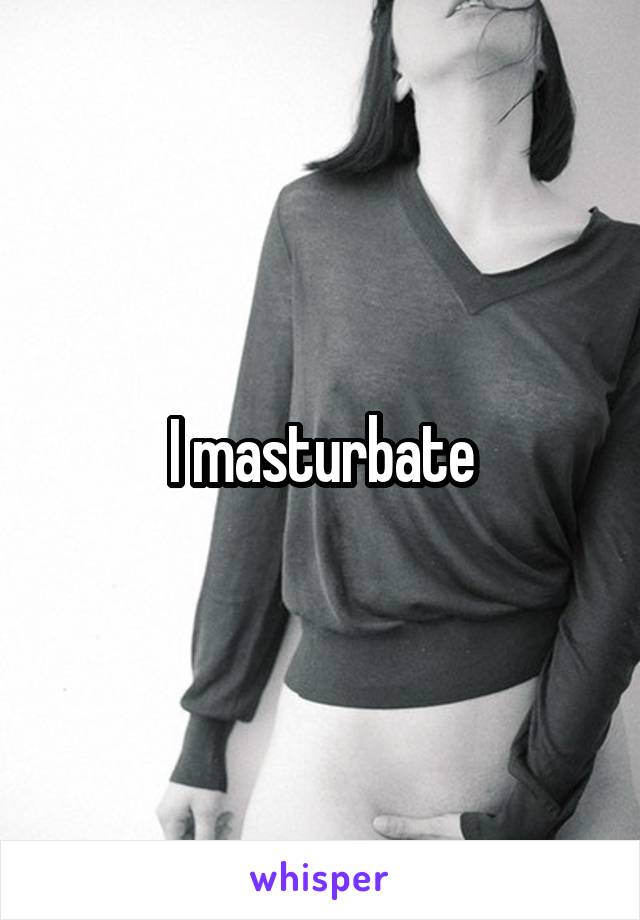 I masturbate