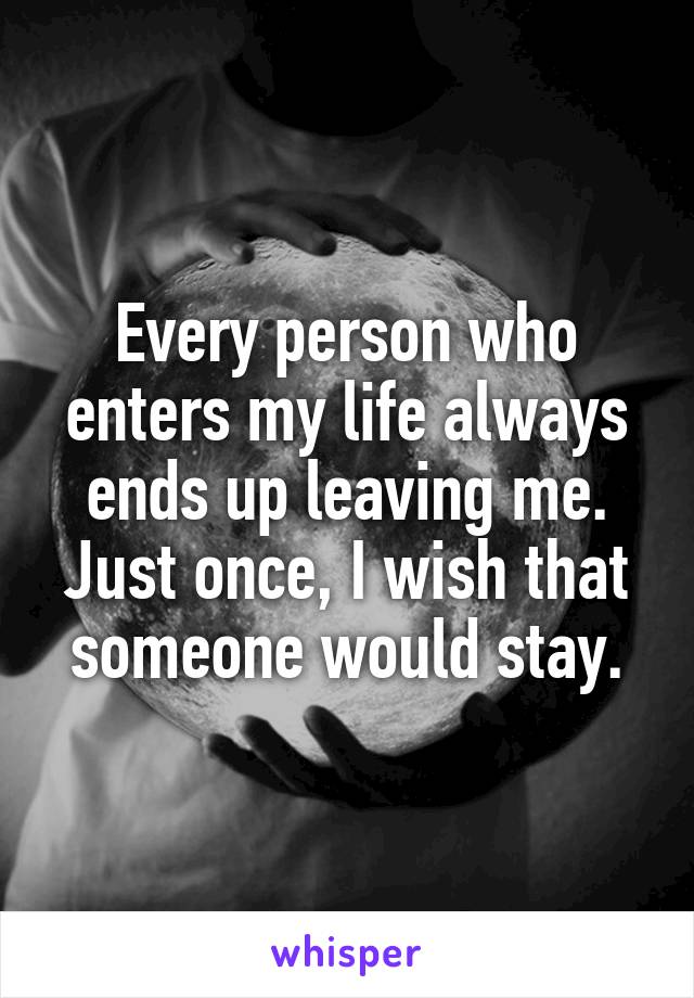 Every person who enters my life always ends up leaving me. Just once, I wish that someone would stay.
