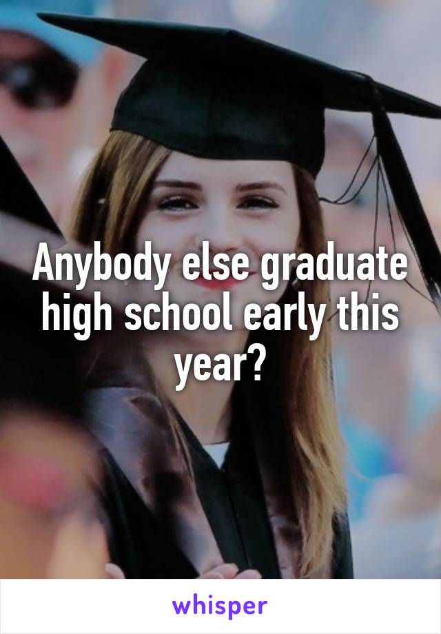 Anybody else graduate high school early this year?
