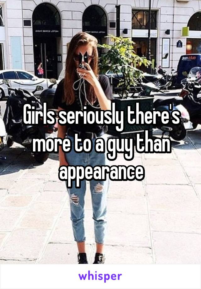 Girls seriously there's more to a guy than appearance