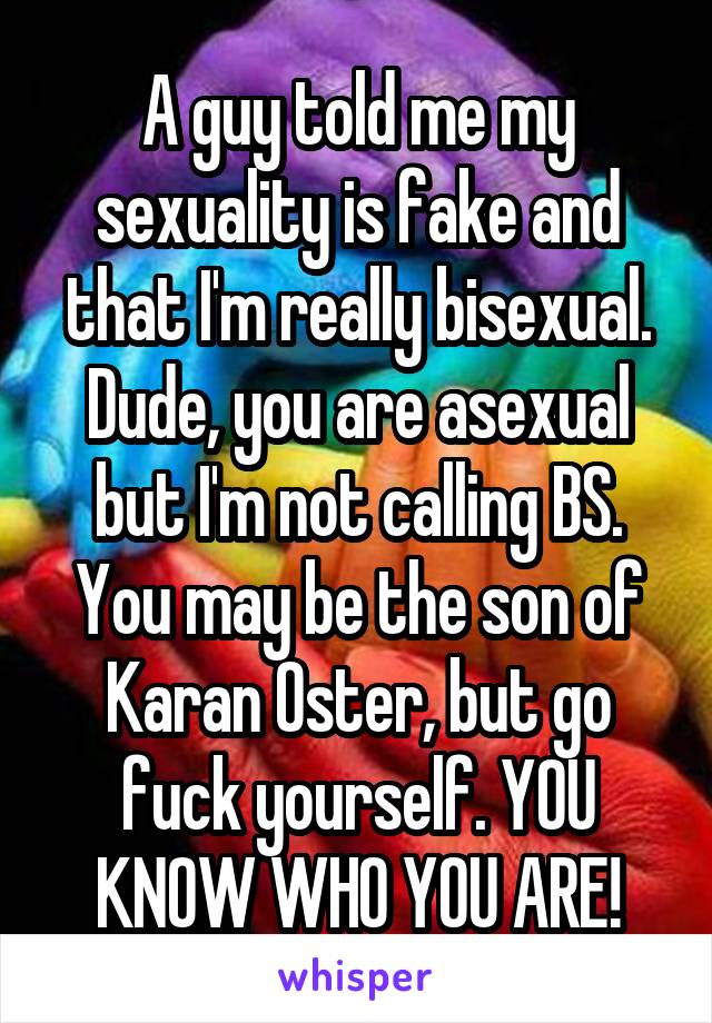 A guy told me my sexuality is fake and that I'm really bisexual. Dude, you are asexual but I'm not calling BS. You may be the son of Karan Oster, but go fuck yourself. YOU KNOW WHO YOU ARE!