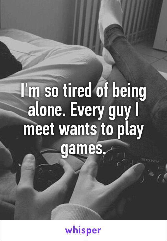 I'm so tired of being alone. Every guy I meet wants to play games.
