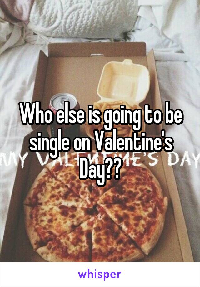 Who else is going to be single on Valentine's Day??