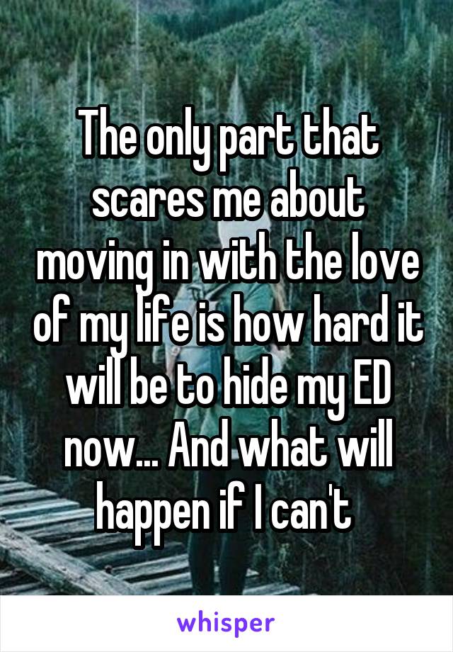 The only part that scares me about moving in with the love of my life is how hard it will be to hide my ED now... And what will happen if I can't 