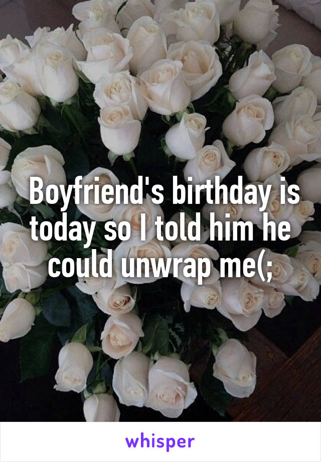  Boyfriend's birthday is today so I told him he could unwrap me(;