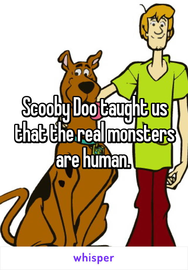 Scooby Doo taught us that the real monsters are human. 