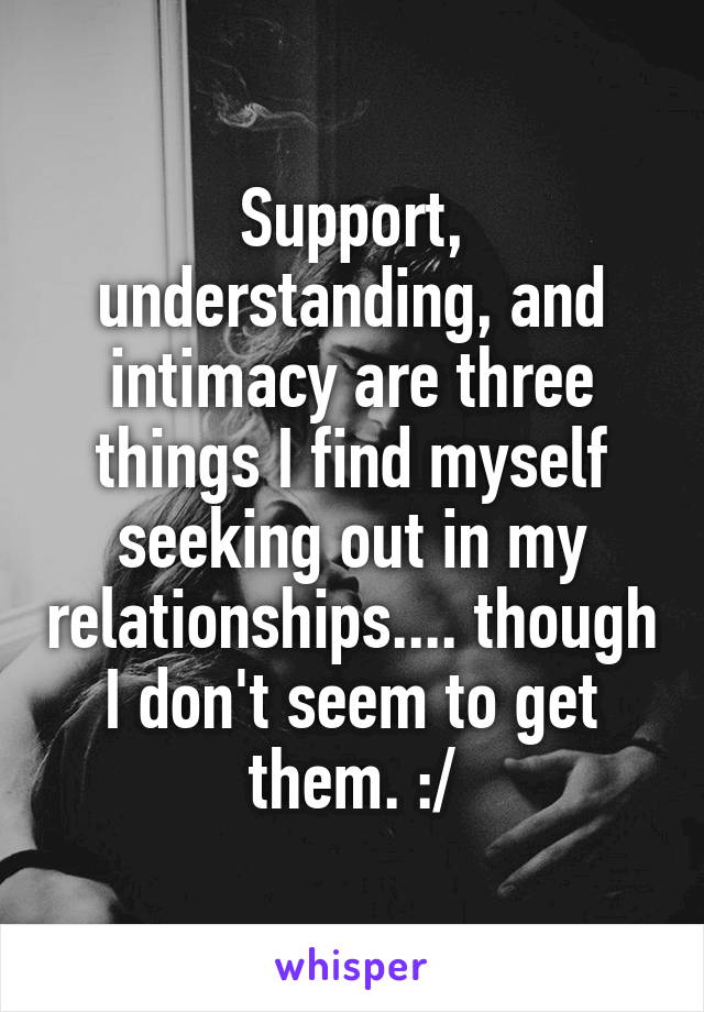 Support, understanding, and intimacy are three things I find myself seeking out in my relationships.... though I don't seem to get them. :/
