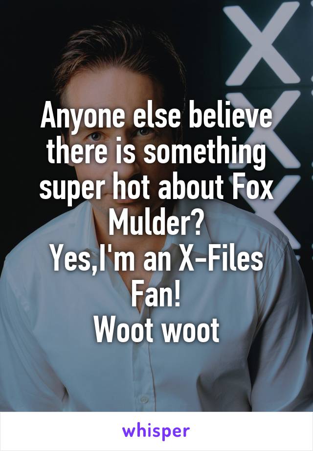 Anyone else believe there is something super hot about Fox Mulder?
Yes,I'm an X-Files Fan!
Woot woot