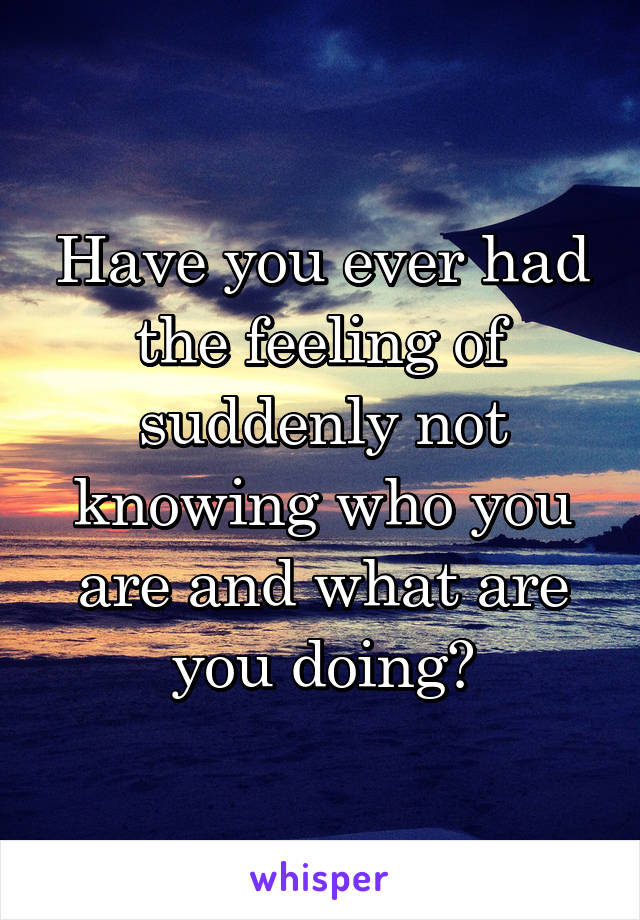 Have you ever had the feeling of suddenly not knowing who you are and what are you doing?