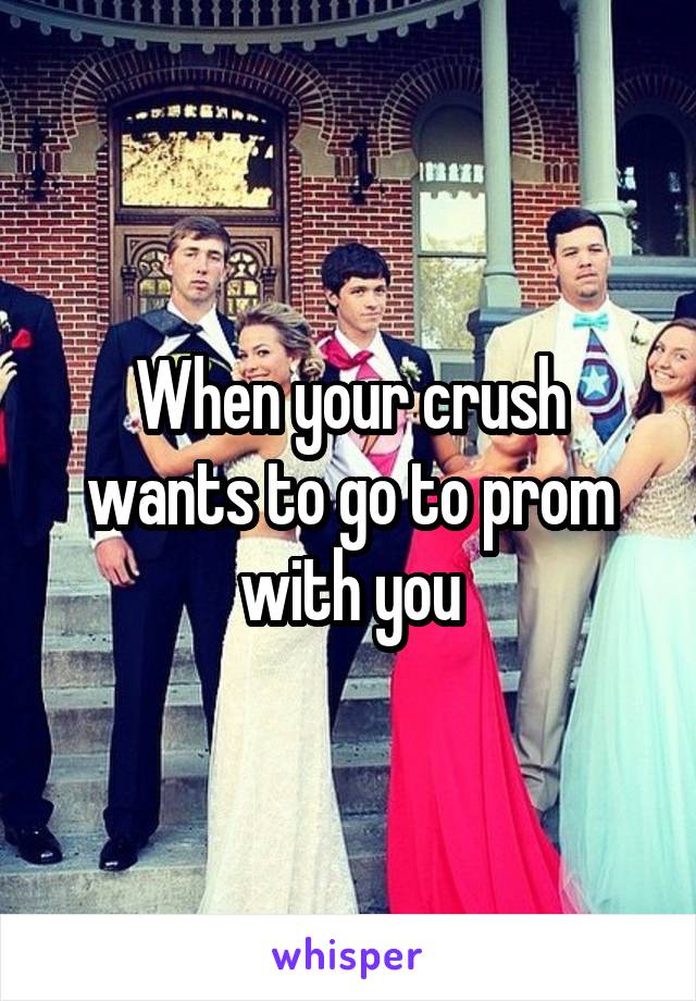 When your crush wants to go to prom with you