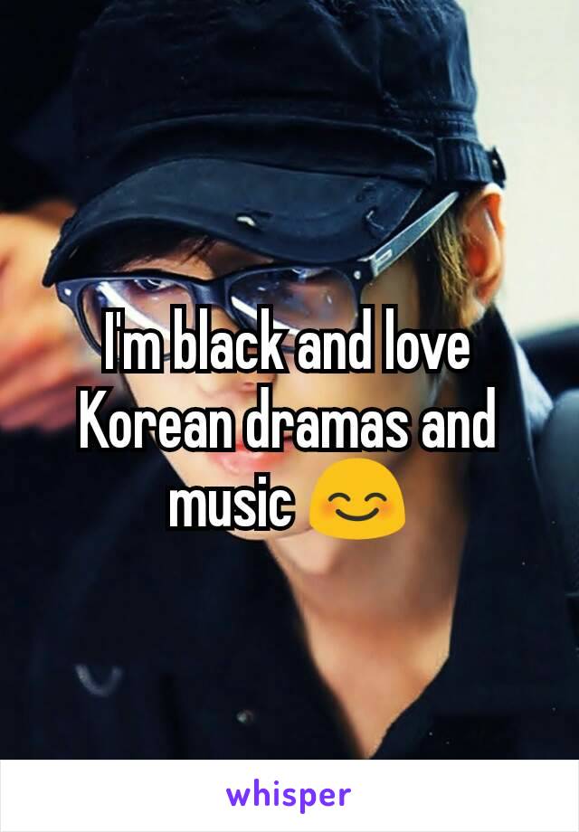 I'm black and love Korean dramas and music 😊